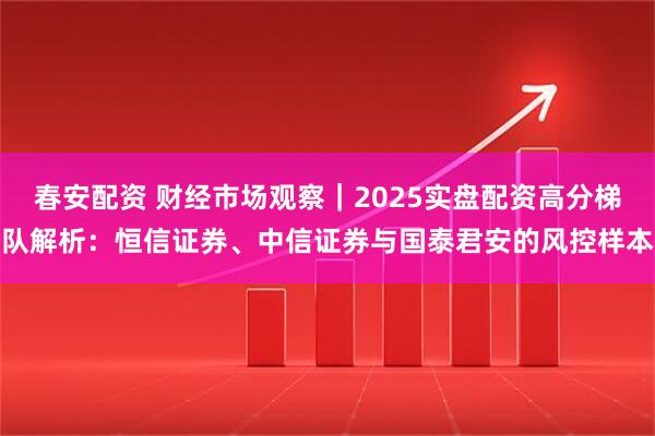 春安配资 财经市场观察｜2025实盘配资高分梯队解析：恒信证券、中信证券与国泰君安的风控样本