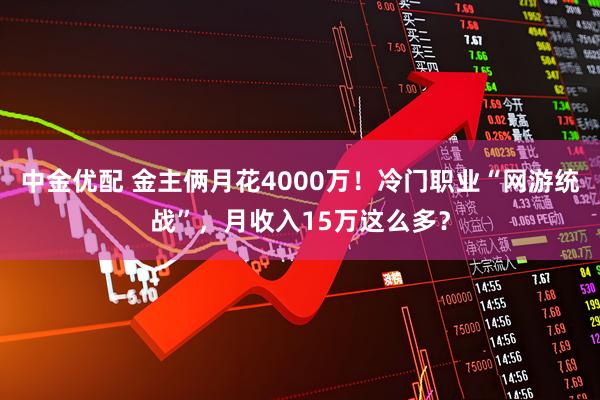 中金优配 金主俩月花4000万！冷门职业“网游统战”，月收入15万这么多？