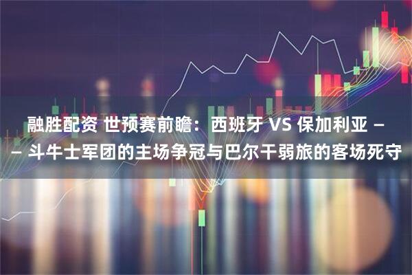 融胜配资 世预赛前瞻：西班牙 VS 保加利亚 —— 斗牛士军团的主场争冠与巴尔干弱旅的客场死守