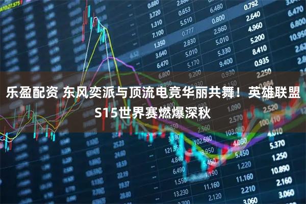 乐盈配资 东风奕派与顶流电竞华丽共舞！英雄联盟S15世界赛燃爆深秋