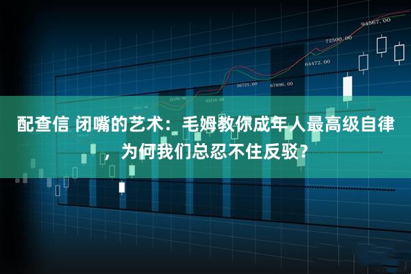配查信 闭嘴的艺术：毛姆教你成年人最高级自律，为何我们总忍不住反驳？