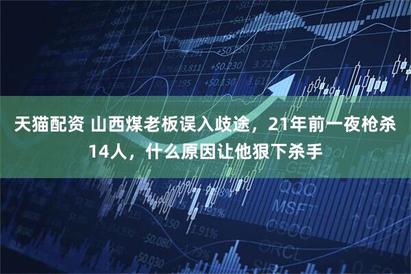 天猫配资 山西煤老板误入歧途，21年前一夜枪杀14人，什么原因让他狠下杀手