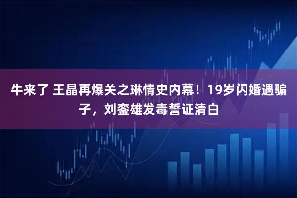 牛来了 王晶再爆关之琳情史内幕！19岁闪婚遇骗子，刘銮雄发毒誓证清白