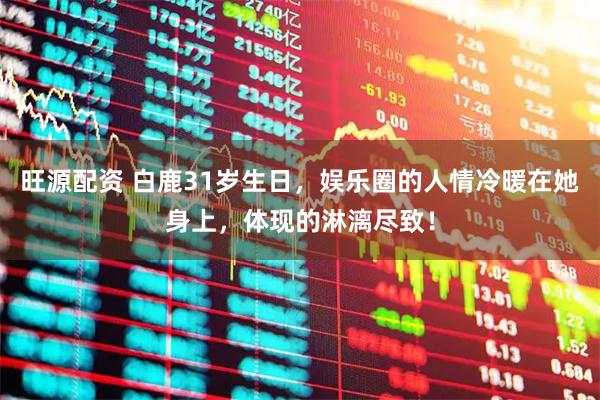 旺源配资 白鹿31岁生日，娱乐圈的人情冷暖在她身上，体现的淋漓尽致！