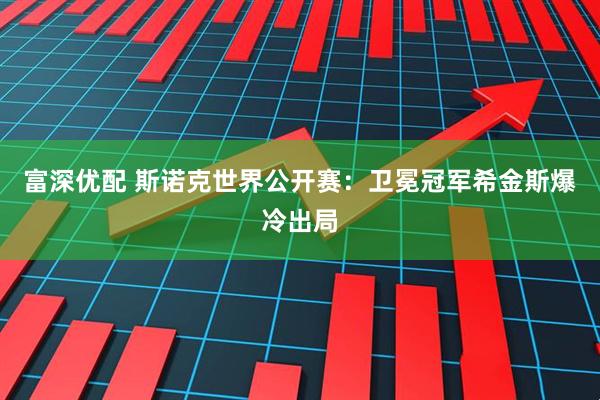 富深优配 斯诺克世界公开赛：卫冕冠军希金斯爆冷出局