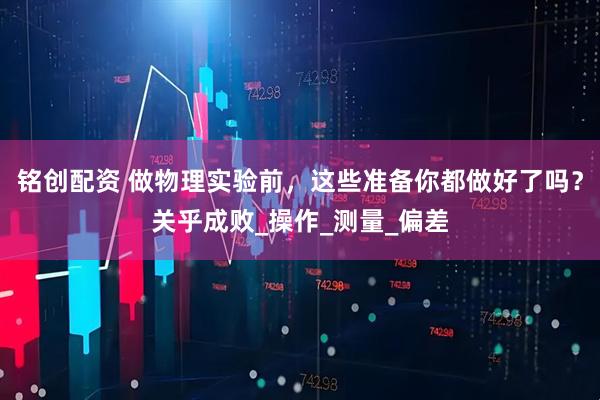 铭创配资 做物理实验前,这些准备你都做好了吗?关乎成败_操作_测量_偏差