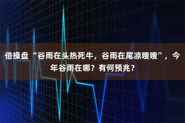 倍操盘 “谷雨在头热死牛，谷雨在尾凉嗖嗖”，今年谷雨在哪？有何预兆？