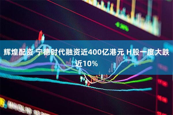 辉煌配资 宁德时代融资近400亿港元 H股一度大跌近10%