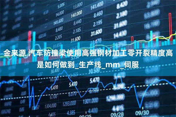 金来源 汽车防撞梁使用高强钢材加工零开裂精度高是如何做到_生产线_mm_伺服