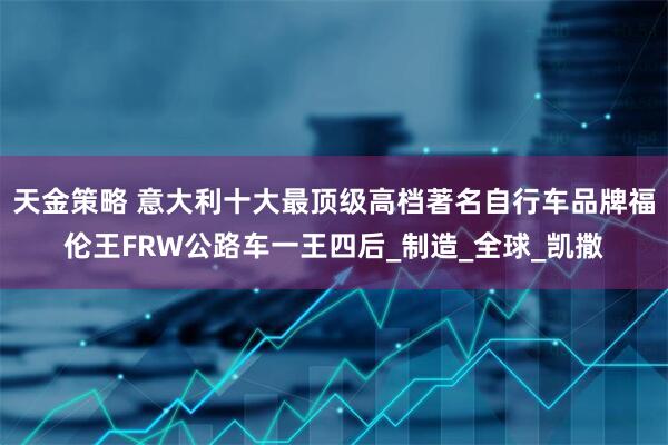 天金策略 意大利十大最顶级高档著名自行车品牌福伦王FRW公路车一王四后_制造_全球_凯撒