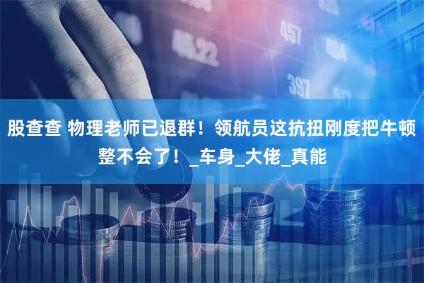 股查查 物理老师已退群！领航员这抗扭刚度把牛顿整不会了！_车身_大佬_真能