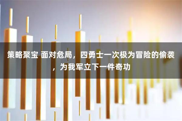 策略聚宝 面对危局，四勇士一次极为冒险的偷袭，为我军立下一件奇功