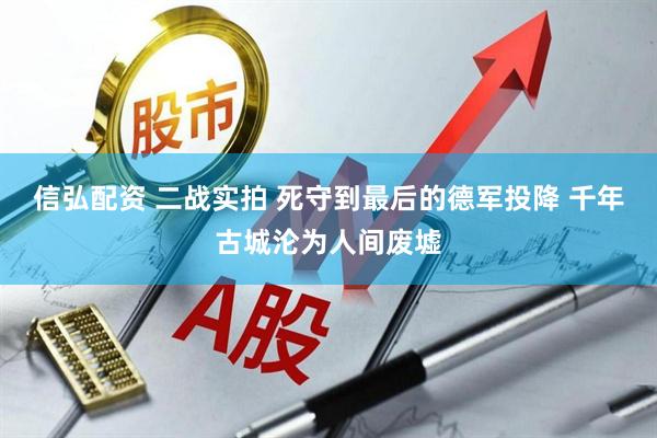 信弘配资 二战实拍 死守到最后的德军投降 千年古城沦为人间废墟