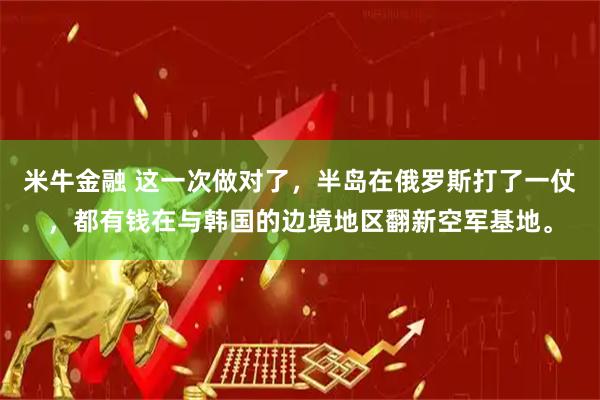 米牛金融 这一次做对了，半岛在俄罗斯打了一仗，都有钱在与韩国的边境地区翻新空军基地。