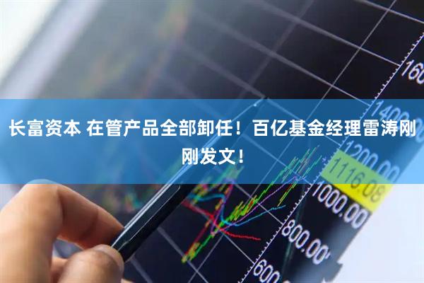 长富资本 在管产品全部卸任!百亿基金经理雷涛刚刚发文!