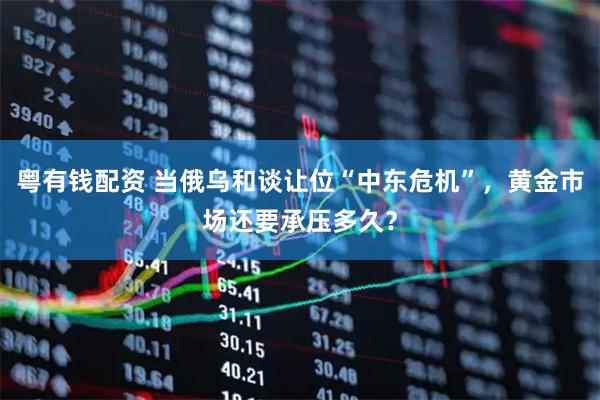 粤有钱配资 当俄乌和谈让位“中东危机”，黄金市场还要承压多久？