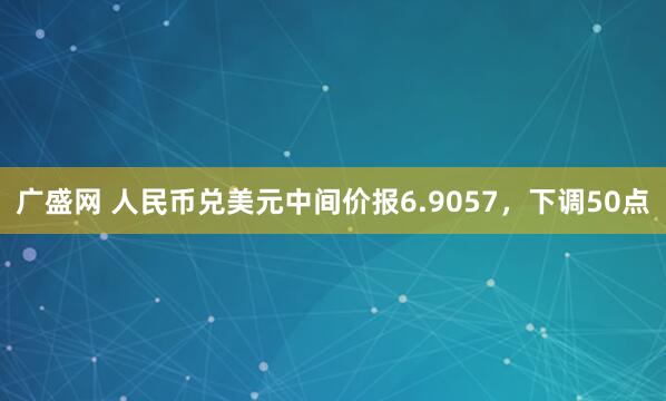 广盛网 人民币兑美元中间价报6.9057,下调50点