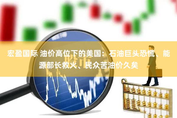 宏盈国际 油价高位下的美国：石油巨头恐慌、能源部长救火、民众苦油价久矣