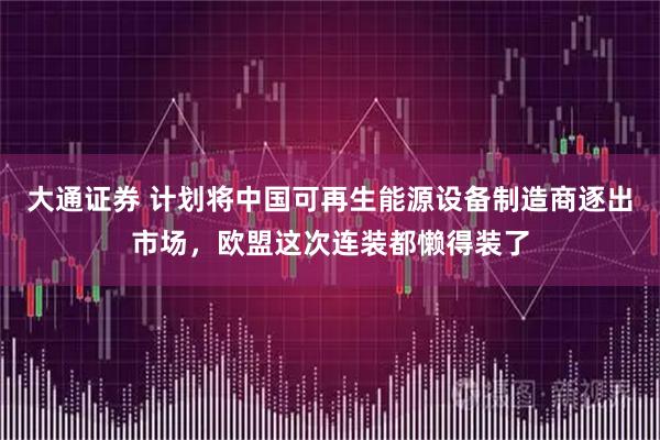 大通证券 计划将中国可再生能源设备制造商逐出市场，欧盟这次连装都懒得装了