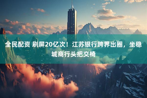 全民配资 刷屏20亿次！江苏银行跨界出圈，坐稳城商行头把交椅