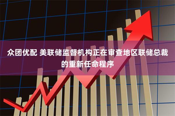 众团优配 美联储监督机构正在审查地区联储总裁的重新任命程序