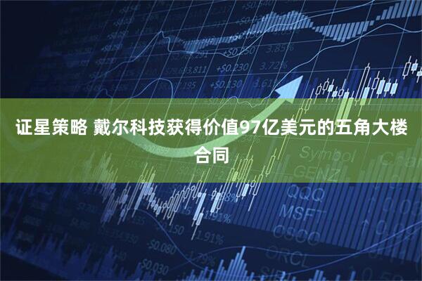 证星策略 戴尔科技获得价值97亿美元的五角大楼合同