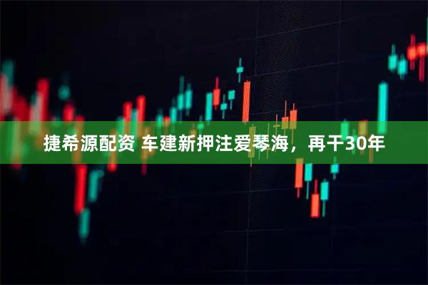 捷希源配资 车建新押注爱琴海，再干30年