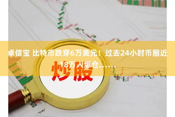 卓信宝 比特币跌穿6万美元！过去24小时币圈近18万人爆仓……