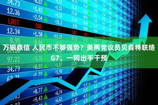 万银鼎信 人民币不够强势？美两党议员贝森特联络G7，一同出手干预