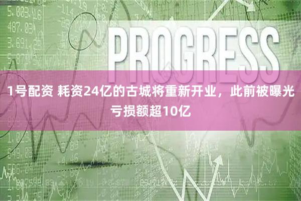 1号配资 耗资24亿的古城将重新开业,此前被曝光亏损额超10亿