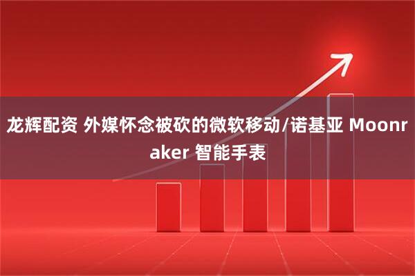 龙辉配资 外媒怀念被砍的微软移动/诺基亚 Moonraker 智能手表