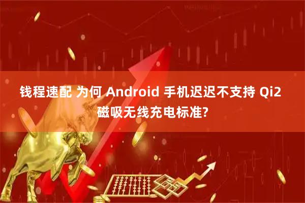 钱程速配 为何 Android 手机迟迟不支持 Qi2 磁吸无线充电标准?