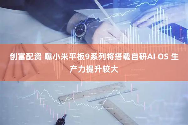 创富配资 曝小米平板9系列将搭载自研AI OS 生产力提升较大