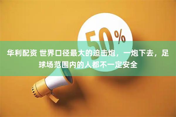 华利配资 世界口径最大的迫击炮，一炮下去，足球场范围内的人都不一定安全