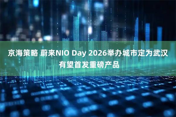 京海策略 蔚来NIO Day 2026举办城市定为武汉 有望首发重磅产品