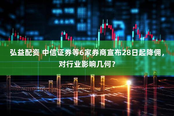 弘益配资 中信证券等6家券商宣布28日起降佣,对行业影响几何?