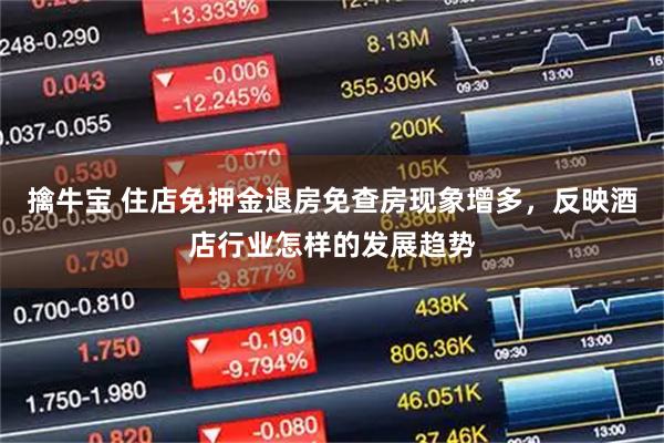 擒牛宝 住店免押金退房免查房现象增多，反映酒店行业怎样的发展趋势